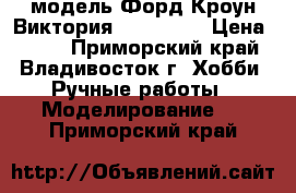 модель Форд Кроун Виктория  ( 1:42 ) › Цена ­ 350 - Приморский край, Владивосток г. Хобби. Ручные работы » Моделирование   . Приморский край